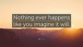 John Green Quote: “Nothing ever happens like you imagine it will.”