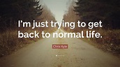 Chris Kyle Quote: “I’m just trying to get back to normal life.”