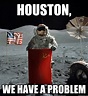 houston, we have a problem - Houston - quickmeme