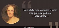 Mary Shelley: Ten cuidado; pues no conozco el miedo y soy, por tanto ...