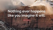 John Green Quote: “Nothing ever happens like you imagine it will.”