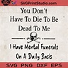 You Don't Have To Die To Be Dead To Me I Have Mental Funerals On A ...