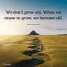 We don't grow old. When we cease to grow, we become old. - (Ralph Waldo ...