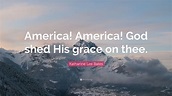 Katharine Lee Bates Quote: “America! America! God shed His grace on thee.”