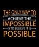 THE ONLY WAY TO ACHIEVE THE IMPOSSIBLE IS TO BELIEVE IT IS POSSIBLE ...