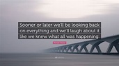 Michael Tolcher Quote: “Sooner or later we’ll be looking back on ...