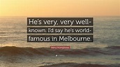 Barry Humphries Quote: “He’s very, very well-known. I’d say he’s world ...