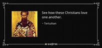 Tertullian quote: See how these Christians love one another.