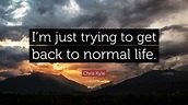 Chris Kyle Quote: “I’m just trying to get back to normal life.”