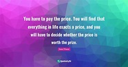You have to pay the price. You will find that everything in life exact ...