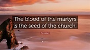 Tertullian Quote: “The blood of the martyrs is the seed of the church.”