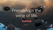 Edward Young Quote: “Friendship’s the wine of life.”