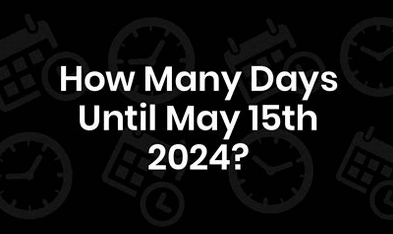 How Many Days Until May 15 2024