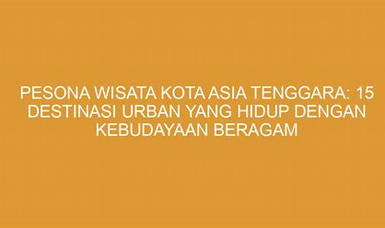 Pesona Wisata Kota Asia Tenggara: 15 Destinasi Urban yang Hidup dengan Kebudayaan Beragam