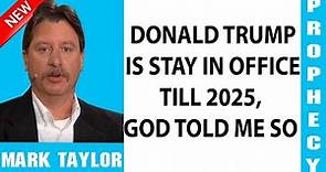 Mark Taylor Prophecy Update — DONALD TRUMP IS STAY IN OFFICE TILL 2025, GOD TOLD ME SO