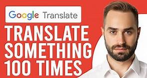 How to Google Translate Something 100 Times (A Complete Guide)