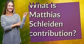What is Matthias Schleiden contribution?