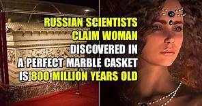 800 Million-Years-Old Woman Found In A Perfect Marble Casket By Russian Scientists