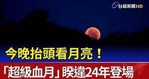 今晚抬頭看月亮！「超級血月」暌違24年登場