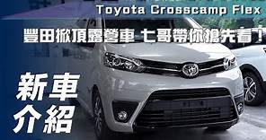 【新車介紹】Toyota Crosscamp ｜豐田掀頂露營車 七哥帶你搶先看！【7Car小七車觀點】