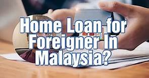 Can Foreigner get home loan mortgage in Malaysia?