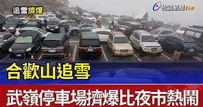 合歡山追雪 武嶺停車場擠爆比夜市熱鬧