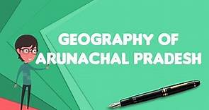 What is Geography of Arunachal Pradesh?, Explain Geography of Arunachal Pradesh
