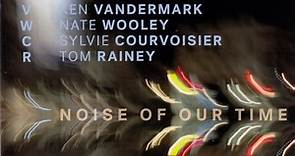 VWCR : Ken Vandermark · Nate Wooley · Sylvie Courvoisier · Tom Rainey - Noise Of Our Time