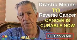 Drastic Means To Reverse Cancer - Bill Henderson | Cancer is Curable Now