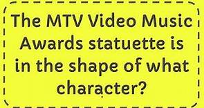 The MTV Video Music Awards statuette is in the shape of what character?