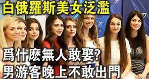 白俄羅斯奇怪現狀！美女氾濫卻無人敢娶？男遊客一到晚上不敢出門，哭著要回國！