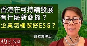 陸恭蕙博士：香港在可持續發展有什麼新商機？企業怎樣做好ESG？《灼見財經》（2022-07-01）