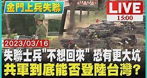 【1500 金門二膽兵失聯】失聯士兵「不想回來」 恐有更大坑 共軍到底能否登陸台灣?LIVE