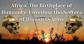 Africa: The Birthplace of Humanity: Human Origins