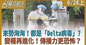 來勢洶洶！都是「Delta病毒」？ 變種再進化！傳播力更恐怖？【台灣向前行】2021.06.28(上)