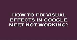 How to fix visual effects in google meet not working?