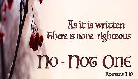 Romans 3:10 As it is written, There is none righteous, no, not one: