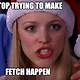 Stop Trying To Make Fetch Happen Meme Template
