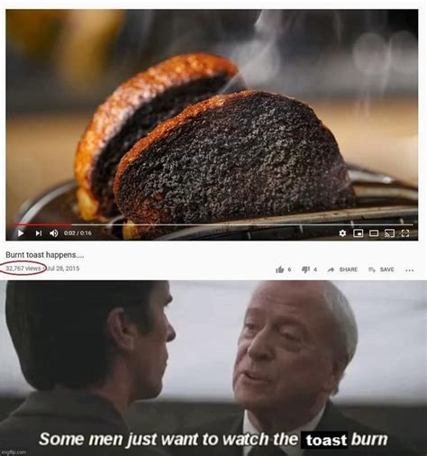 burnt toast some men just want to watch the toast burn ifunny