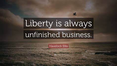 Henry havelock ellis, known as havelock ellis, was a british physician, writer, and social reformer who studied human sexuality. Havelock Ellis Quote: "Liberty is always unfinished ...