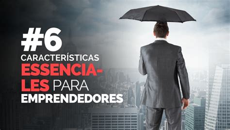 6 Características Esenciales Que Todo Emprendedor Debe Tener