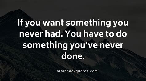 If You Want Something You Never Had You Have To Do Something Youve Never Done