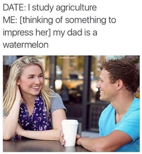 How to start and keep a conversation going with a guy. I study agriculture / my dad is a watermelon, | Guy Tries to Impress Girl | Know Your Meme
