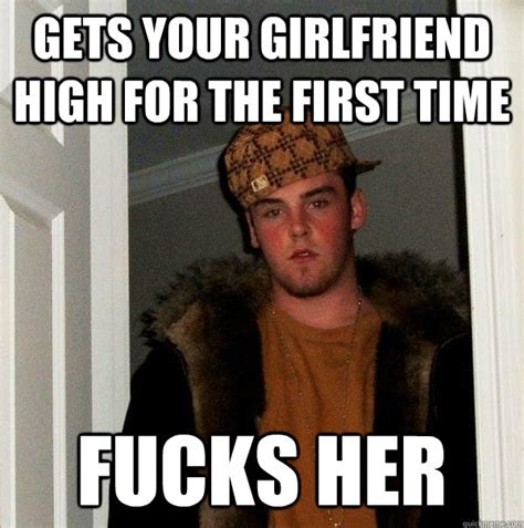 gets your girlfriend high for the first time fucks her scumbag steve quickmeme
