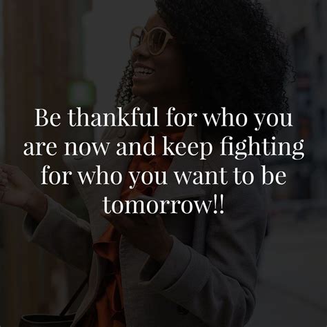 Be Thankful For Who You Are Now And Keep Fighting For Who You Want To