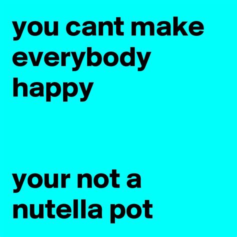 You Cant Make Everybody Happy Your Not A Nutella Pot Post By Baspe03