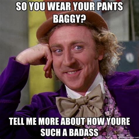 So You Wear Your Pants Baggy Tell Me More About How Youre Such A Badass Willy Wonka Meme