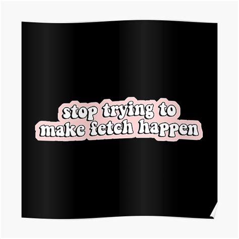 Stop Trying To Make Fetch Happen Poster For Sale By Moonkitties