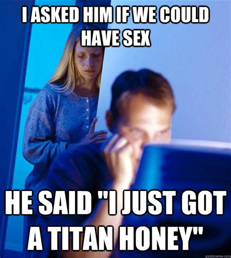I Asked Him If We Could Have Sex He Said I Just Got A Titan Honey Redditors Wife Quickmeme