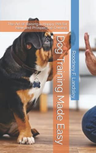 Dog Training Made Easy The Art Of Raising A Happy Pet For New And